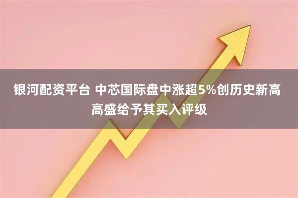 银河配资平台 中芯国际盘中涨超5%创历史新高 高盛给予其买入评级