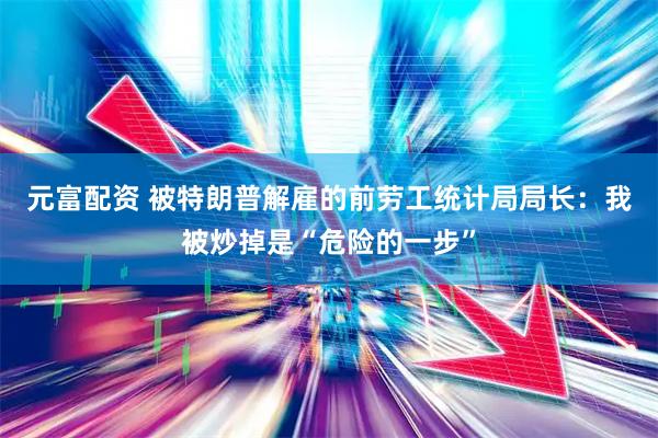 元富配资 被特朗普解雇的前劳工统计局局长：我被炒掉是“危险的一步”