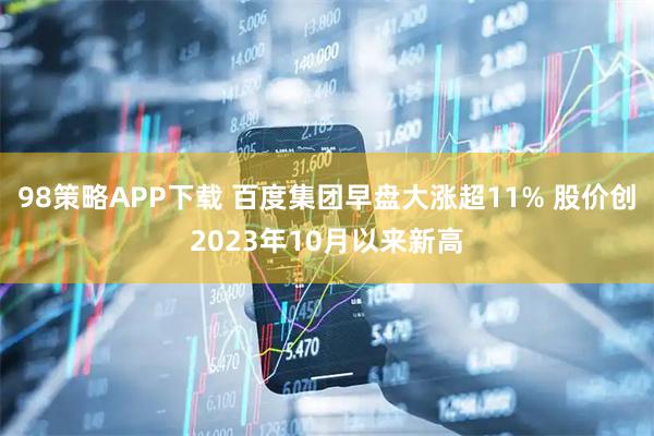 98策略APP下载 百度集团早盘大涨超11% 股价创2023年10月以来新高