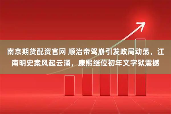 南京期货配资官网 顺治帝驾崩引发政局动荡，江南明史案风起云涌，康熙继位初年文字狱震撼