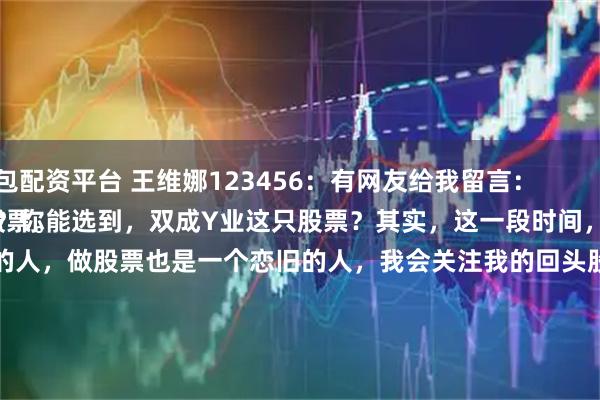 股民钱包配资平台 王维娜123456：有网友给我留言：
为什么？你能选到，双成Y业这只股票？其实，这一段时间，我手里还有，润和R件这只股票。
首先，我是一个念情的人，做股票也是一个恋旧的人，我会关注我的回头股，它们都是我的老情