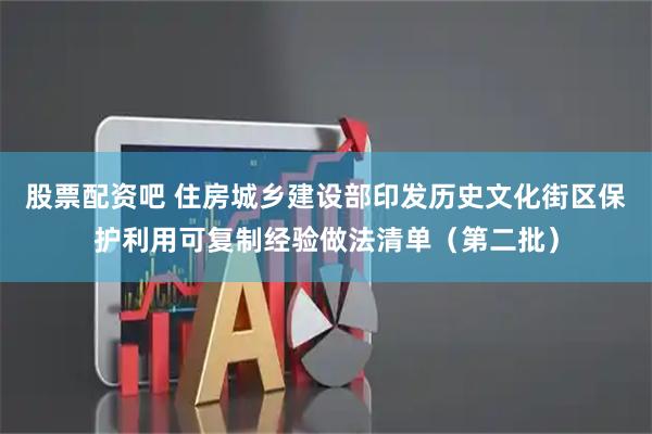 股票配资吧 住房城乡建设部印发历史文化街区保护利用可复制经验做法清单（第二批）