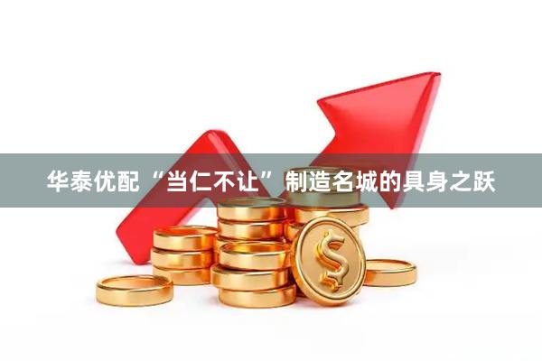 华泰优配 “当仁不让” 制造名城的具身之跃
