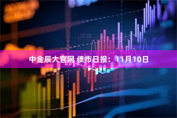 中金辰大官网 债市日报：11月10日
