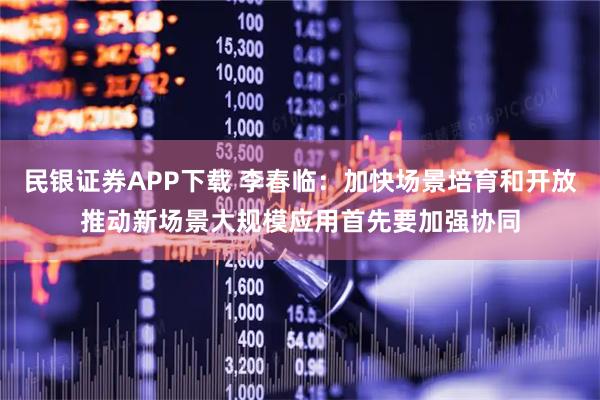 民银证券APP下载 李春临：加快场景培育和开放推动新场景大规模应用首先要加强协同