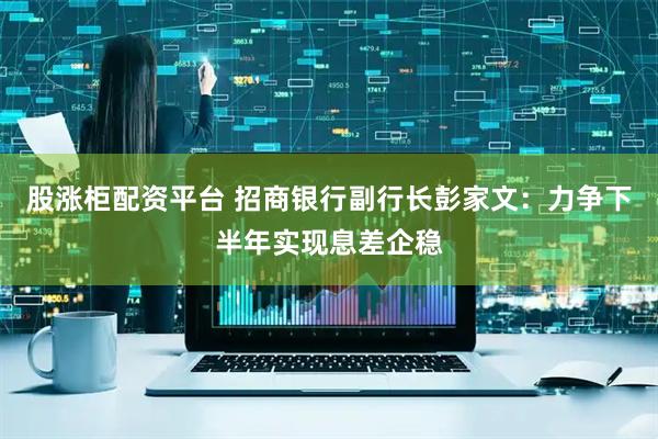 股涨柜配资平台 招商银行副行长彭家文：力争下半年实现息差企稳