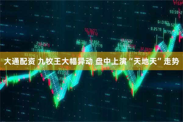 大通配资 九牧王大幅异动 盘中上演“天地天”走势