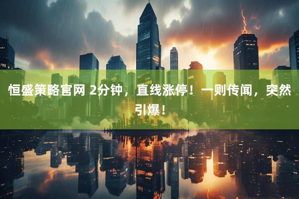 恒盛策略官网 2分钟，直线涨停！一则传闻，突然引爆！