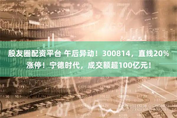 股友圈配资平台 午后异动！300814，直线20%涨停！宁德时代，成交额超100亿元！