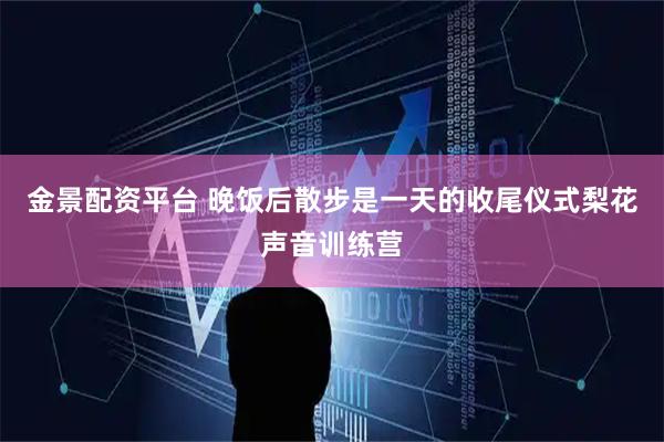 金景配资平台 晚饭后散步是一天的收尾仪式梨花声音训练营