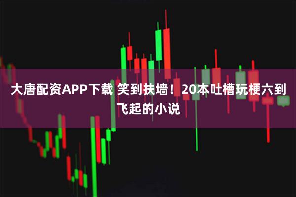 大唐配资APP下载 笑到扶墙！20本吐槽玩梗六到飞起的小说