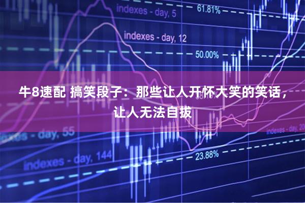牛8速配 搞笑段子：那些让人开怀大笑的笑话，让人无法自拔