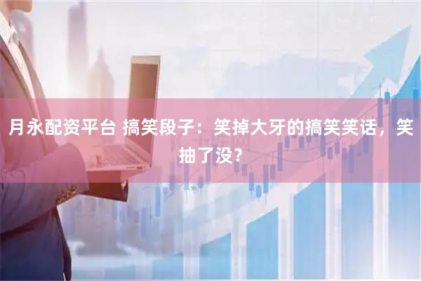 月永配资平台 搞笑段子：笑掉大牙的搞笑笑话，笑抽了没？