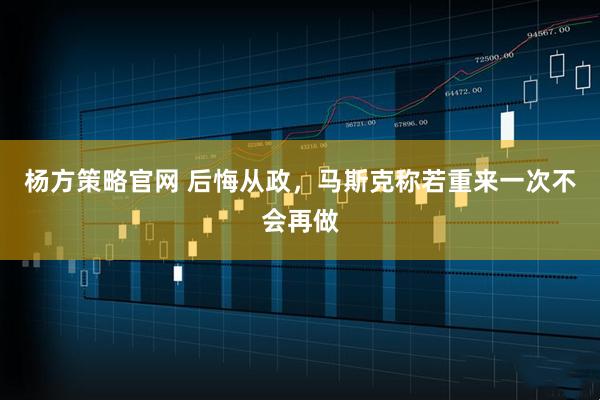 杨方策略官网 后悔从政，马斯克称若重来一次不会再做