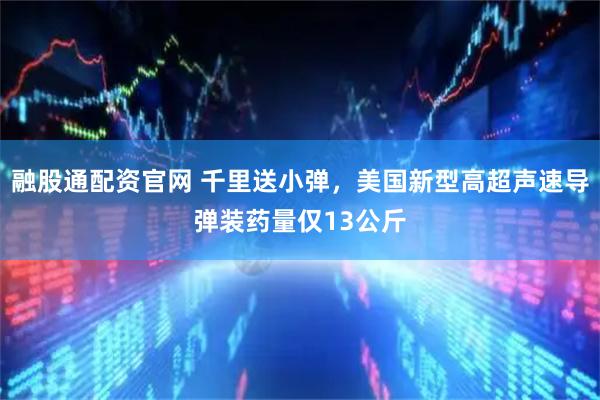 融股通配资官网 千里送小弹，美国新型高超声速导弹装药量仅13公斤