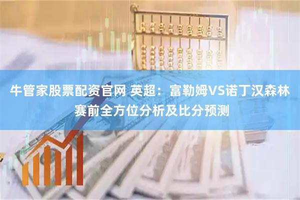 牛管家股票配资官网 英超：富勒姆VS诺丁汉森林 赛前全方位分析及比分预测