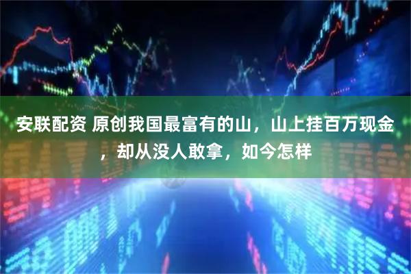 安联配资 原创我国最富有的山，山上挂百万现金，却从没人敢拿，如今怎样