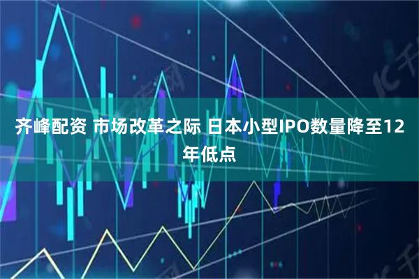 齐峰配资 市场改革之际 日本小型IPO数量降至12年低点