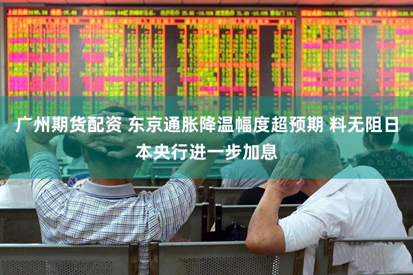 广州期货配资 东京通胀降温幅度超预期 料无阻日本央行进一步加息