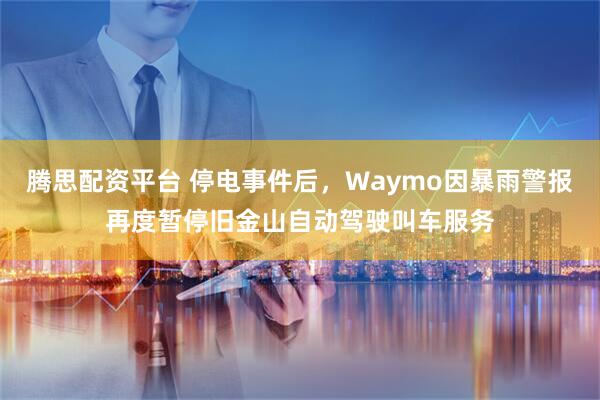 腾思配资平台 停电事件后，Waymo因暴雨警报再度暂停旧金山自动驾驶叫车服务