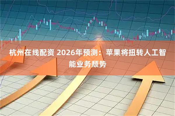 杭州在线配资 2026年预测：苹果将扭转人工智能业务颓势
