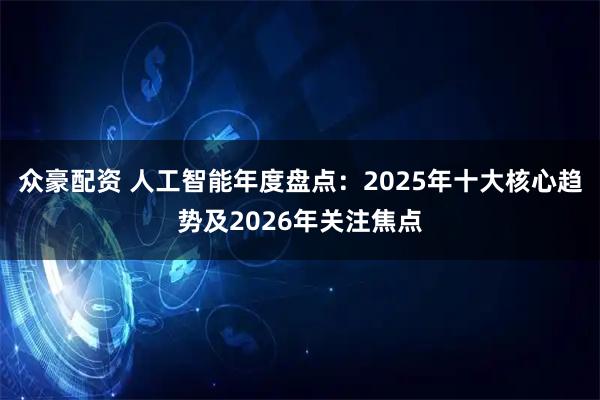 众豪配资 人工智能年度盘点：2025年十大核心趋势及2026年关注焦点