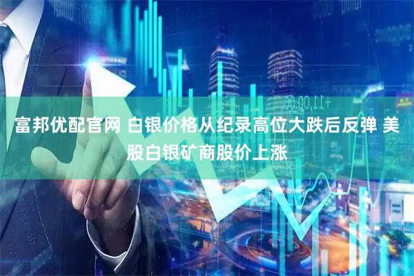 富邦优配官网 白银价格从纪录高位大跌后反弹 美股白银矿商股价上涨