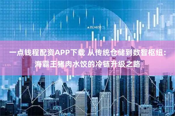 一点钱程配资APP下载 从传统仓储到数智枢纽：海霸王猪肉水饺的冷链升级之路