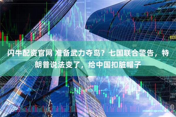 闪牛配资官网 准备武力夺岛？七国联合警告，特朗普说法变了，给中国扣脏帽子