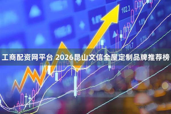 工商配资网平台 2026昆山文信全屋定制品牌推荐榜