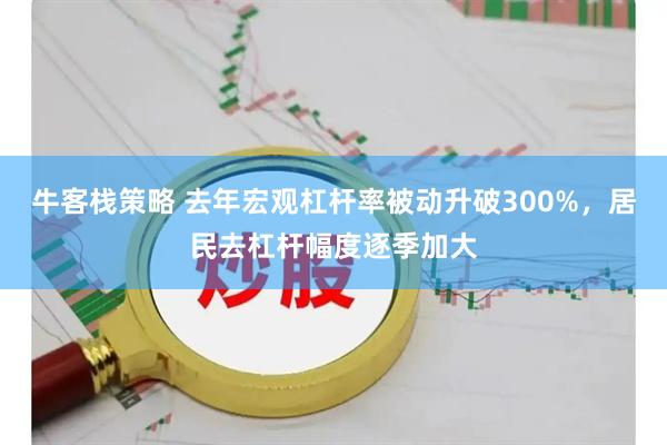 牛客栈策略 去年宏观杠杆率被动升破300%，居民去杠杆幅度逐季加大