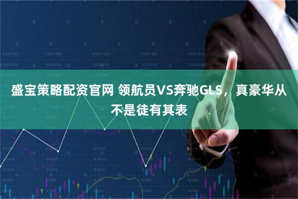 盛宝策略配资官网 领航员VS奔驰GLS，真豪华从不是徒有其表