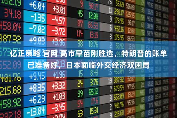 亿正策略 官网 高市早苗刚胜选，特朗普的账单已准备好，日本面临外交经济双困局