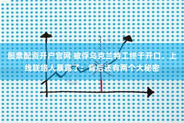 股票配资开户官网 被俘乌克兰特工终于开口，上线联络人暴露了：背后还有两个大秘密