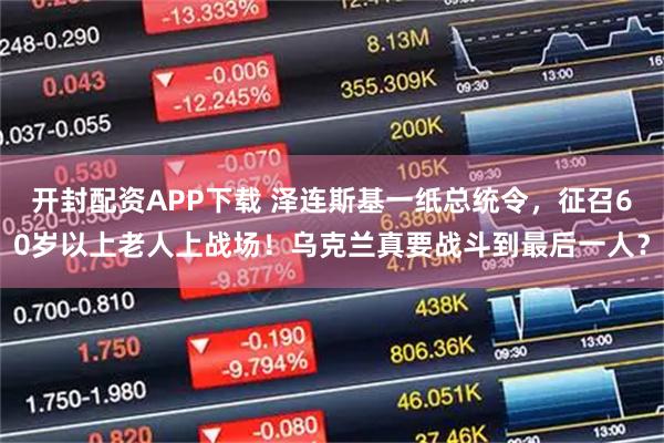 开封配资APP下载 泽连斯基一纸总统令，征召60岁以上老人上战场！乌克兰真要战斗到最后一人？