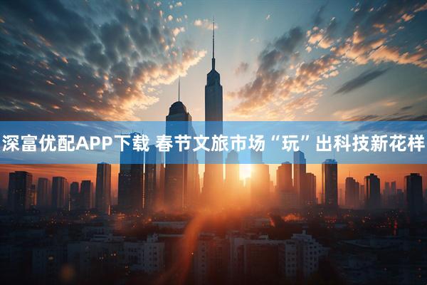深富优配APP下载 春节文旅市场“玩”出科技新花样