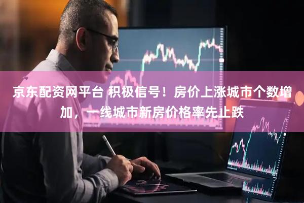 京东配资网平台 积极信号！房价上涨城市个数增加，一线城市新房价格率先止跌