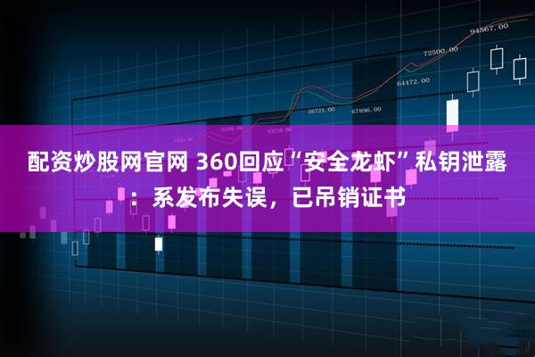 配资炒股网官网 360回应“安全龙虾”私钥泄露：系发布失误，已吊销证书