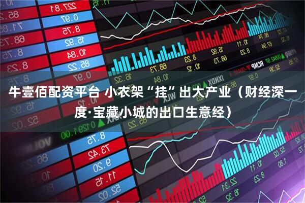 牛壹佰配资平台 小衣架“挂”出大产业（财经深一度·宝藏小城的出口生意经）