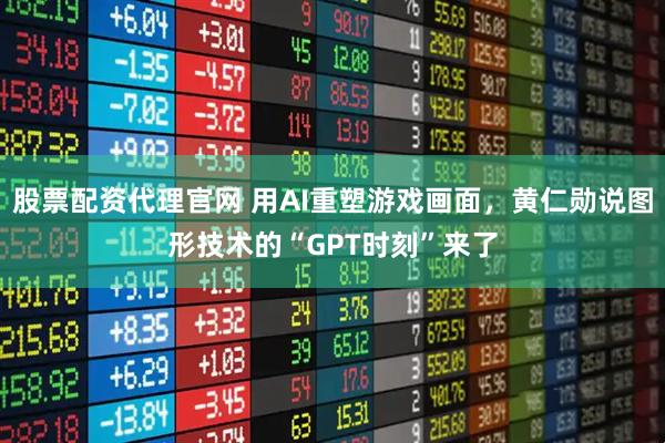股票配资代理官网 用AI重塑游戏画面，黄仁勋说图形技术的“GPT时刻”来了