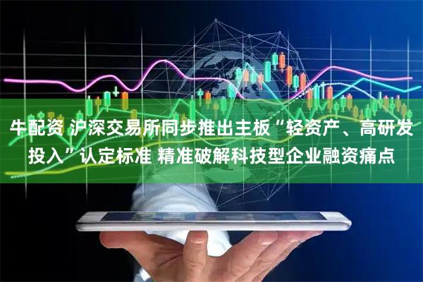 牛配资 沪深交易所同步推出主板“轻资产、高研发投入”认定标准 精准破解科技型企业融资痛点