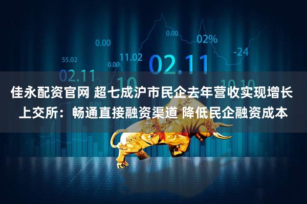 佳永配资官网 超七成沪市民企去年营收实现增长 上交所：畅通直接融资渠道 降低民企融资成本