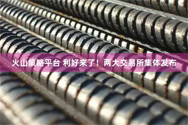 火山策略平台 利好来了！两大交易所集体发布
