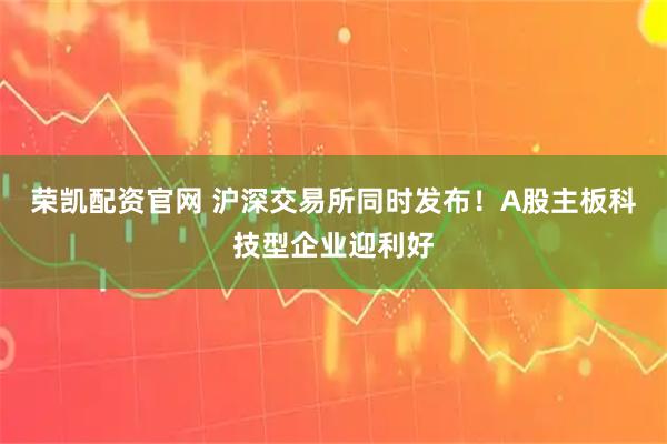 荣凯配资官网 沪深交易所同时发布！A股主板科技型企业迎利好