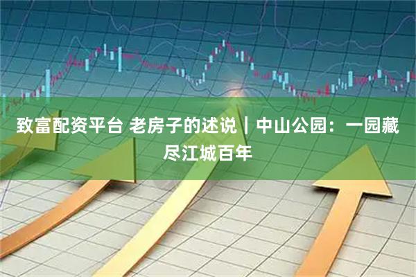 致富配资平台 老房子的述说｜中山公园：一园藏尽江城百年