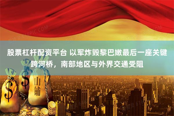 股票杠杆配资平台 以军炸毁黎巴嫩最后一座关键跨河桥，南部地区与外界交通受阻