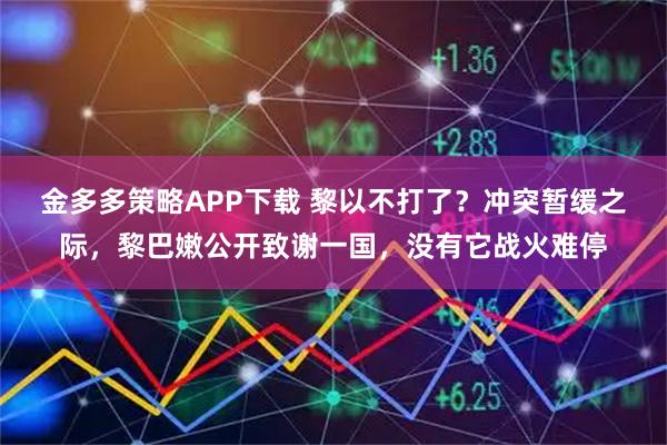 金多多策略APP下载 黎以不打了？冲突暂缓之际，黎巴嫩公开致谢一国，没有它战火难停