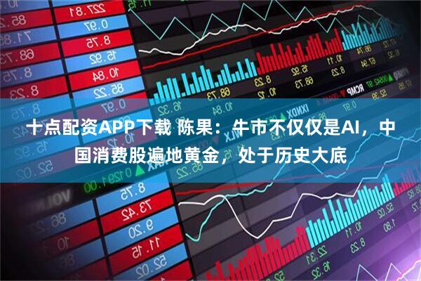 十点配资APP下载 陈果：牛市不仅仅是AI，中国消费股遍地黄金，处于历史大底
