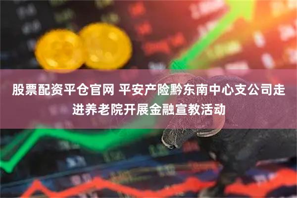 股票配资平仓官网 平安产险黔东南中心支公司走进养老院开展金融宣教活动