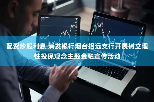 配资炒股利息 浦发银行烟台招远支行开展树立理性投保观念主题金融宣传活动